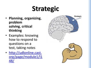 Strategic
• Planning, organizing,
  problem
  solving, critical
  thinking
• Examples: knowing
  how to respond to
  questions on a
  test, taking notes
• http://udlonline.cast.
  org/page/module1/l1
  48/
 