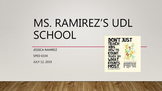 MS. RAMIREZ’S UDL
SCHOOL
JESSICA RAMIREZ
SPED 6334
JULY 12, 2019
 