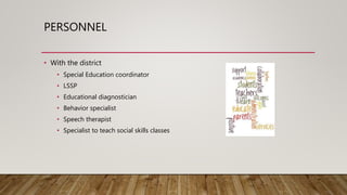 PERSONNEL
• With the district
• Special Education coordinator
• LSSP
• Educational diagnostician
• Behavior specialist
• Speech therapist
• Specialist to teach social skills classes
 
