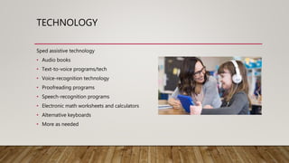TECHNOLOGY
Sped assistive technology
• Audio books
• Text-to-voice programs/tech
• Voice-recognition technology
• Proofreading programs
• Speech-recognition programs
• Electronic math worksheets and calculators
• Alternative keyboards
• More as needed
 
