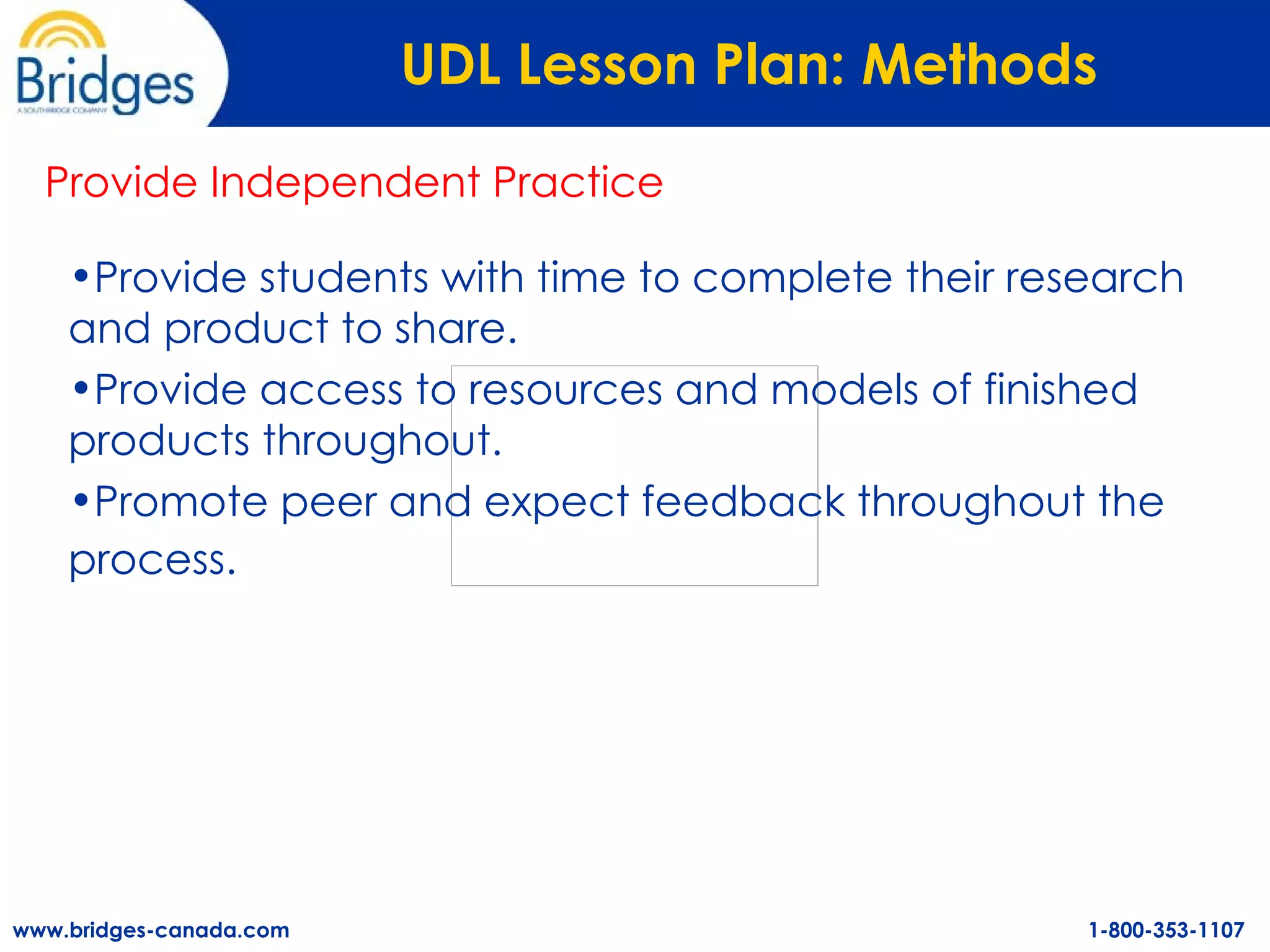 UDL Lesson Plan: Methods   Provide students with time to complete their research and product to share.  Provide access to resources and models of finished products throughout.  Promote peer and expect feedback throughout the process.   Provide Independent Practice 