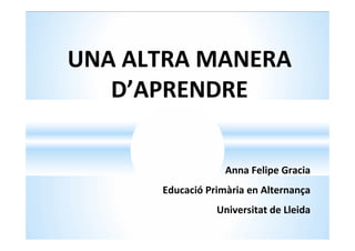 Anna Felipe Gracia
Educació Primària en Alternança
Universitat de Lleida
UNA ALTRA MANERA
D’APRENDRE
 