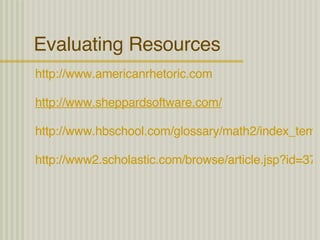 Evaluating Resources http://www.americanrhetoric.com http://www.sheppardsoftware.com/ http://www.hbschool.com/glossary/math2/index_temp.html http://www2.scholastic.com/browse/article.jsp?id=3748896 
