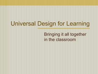 Universal Design for Learning Bringing it all together in the classroom 