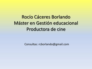 Rocío Cáceres Borlando
Máster en Gestión educacional
Productora de cine
Consultas: rcborlando@gmail.com
 
