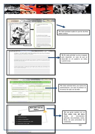 13- Cada actividad explica lo que los alumnos
deben realizar.




    14- En cada actividad se da un espacio
    para responder, en caso de que se
    desarrolle en el cuaderno se indica
    cuando lo sea.




  15- Cada actividad tiene una rúbrica de
  autoevaluación, con esto el profesor ve
  el avance de cada uno de ellos.




        16- Las guías cuentan con un
        Para saber m ás del tem a,
        donde       se     recomiendan,
        películas, documentales, series,
        libros, etc para profundizar los
        contenidos.

                              110
 