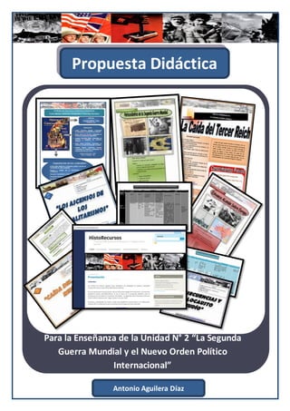 Propuesta Didáctica




Para la Enseñanza de la Unidad N° 2 “La Segunda
   Guerra Mundial y el Nuevo Orden Político
                Internacional”

                Antonio Aguilera Díaz
 