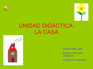 UNIDAD DIDÁCTICA:
    LA CASA

             Cristina Oteo Luján
             Medios y Recursos
             Didácticos
             3º Educación Especial
 