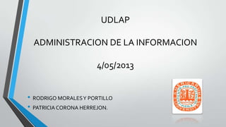 UDLAP

  ADMINISTRACION DE LA INFORMACION

                      4/05/2013


• RODRIGO MORALES Y PORTILLO
• PATRICIA CORONA HERREJON.
 