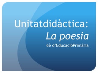Unitatdidàctica:
La poesia
6è d’EducacióPrimària
 
