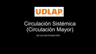 Circulación Sistémica
 (Circulación Mayor)
     by Luis Ivan Arroyo Celis
 