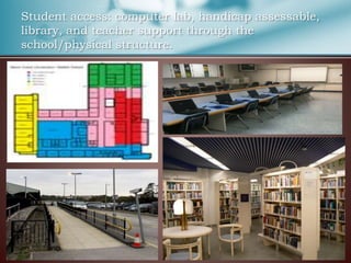 Student access: computer lab, handicap assessable,
library, and teacher support through the
school/physical structure.
 