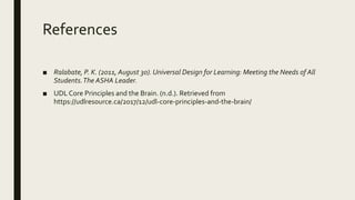 References
■ Ralabate, P. K. (2011, August 30). Universal Design for Learning: Meeting the Needs of All
Students.The ASHA Leader.
■ UDLCore Principles and the Brain. (n.d.). Retrieved from
https://udlresource.ca/2017/12/udl-core-principles-and-the-brain/
 