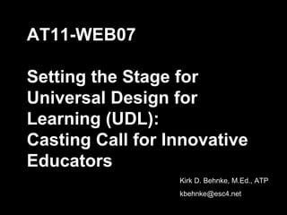 AT11-WEB07 Setting the Stage for Universal Design for Learning (UDL):  Casting Call for Innovative Educators Kirk D. Behnke, M.Ed., ATP [email_address] 