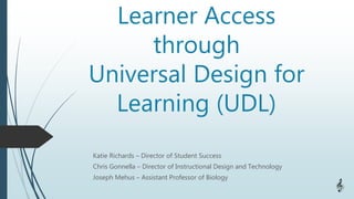 Learner Access
through
Universal Design for
Learning (UDL)
Katie Richards – Director of Student Success
Chris Gonnella – Director of Instructional Design and Technology
Joseph Mehus – Assistant Professor of Biology
 