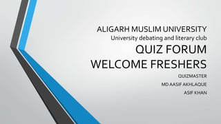 ALIGARH MUSLIM UNIVERSITY
University debating and literary club
QUIZ FORUM
WELCOME FRESHERS
QUIZMASTER
MD AASIF AKHLAQUE
ASIF KHAN
 