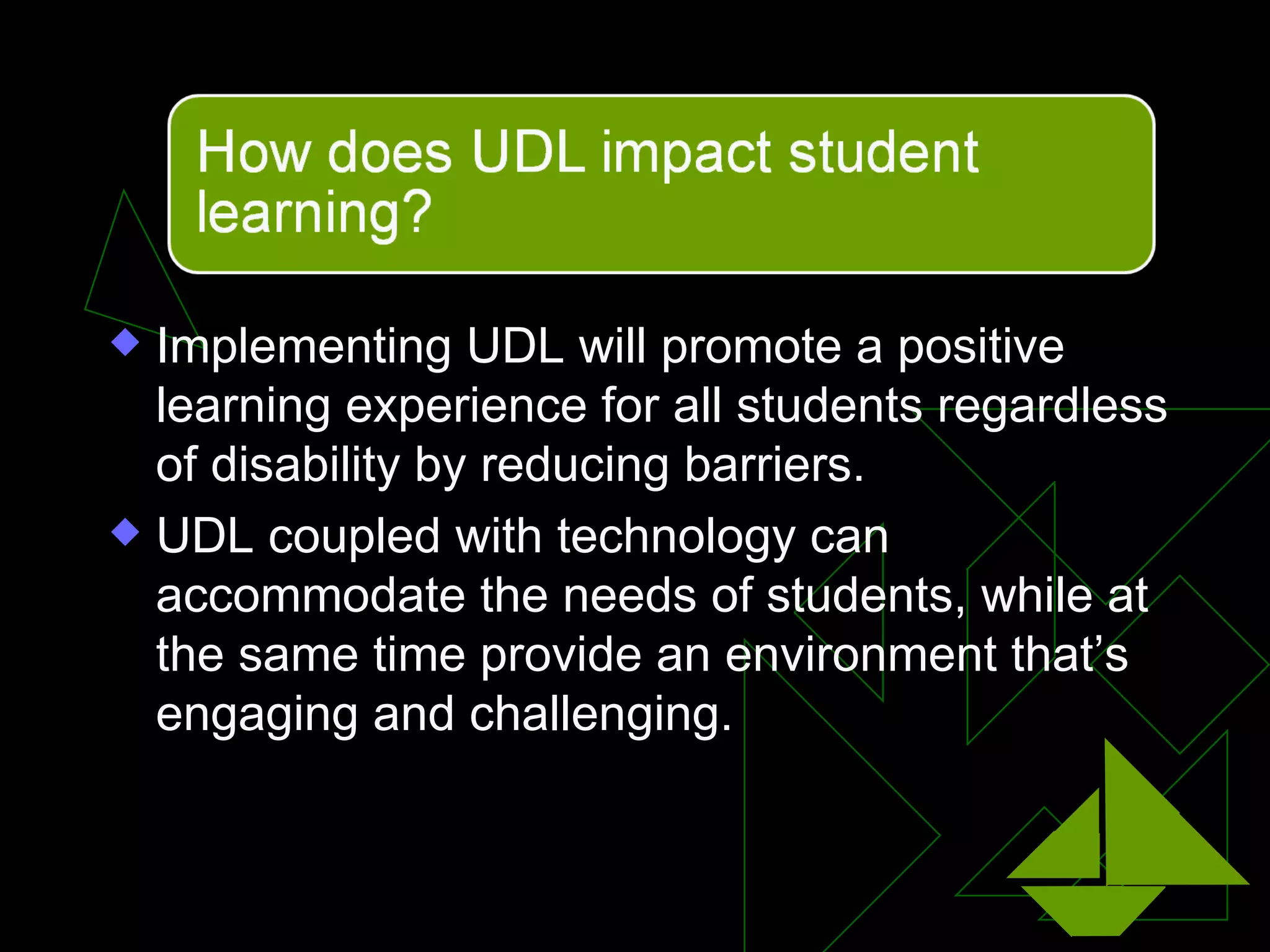 Implementing UDL will promote a positive learning experience for all students regardless of disability by reducing barriers.  UDL coupled with technology can accommodate the needs of students, while at the same time provide an environment that’s engaging and challenging. 