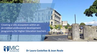 Creating a UDL ecosystem within an
accredited professional development
programme for Higher Education teachers
Dr Laura Costelloe & Jean Reale
 