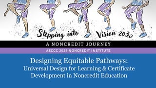 Designing Equitable Pathways:
Universal Design for Learning & Certificate
Development in Noncredit Education
 