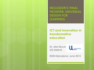 INCLUSION’S FINAL
FRONTIER: UNIVERSAL
DESIGN FOR
LEARNING
ICT and innovation in
transformative
education
Dr. Alan Bruce
ULS Ireland
EDEN Barcelona: June 2015
 
