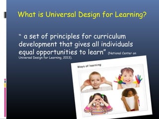 What is Universal Design for Learning?
“ a set of principles for curriculum
development that gives all individuals
equal opportunities to learn” (National Center on
Universal Design for Learning, 2013).

 