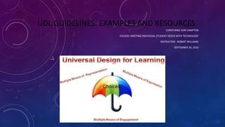 UDL GUIDELINES: EXAMPLES AND RESOURCES
CHRISTIANIE DOR-LAMPTON
EDU620: MEETING INDIVIDUAL STUDENT NEEDS WITH TECHNOLOGY
INSTRUCTOR: ROBERT WILLIAMS
SEPTEMBER 29, 2016
 