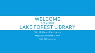 WELCOME 
TO YOUR 
LAKE FOREST LIBRARY 
http://hslibrary.lf.k12.de.us/ 
Miss Carr, Librarian MLIS AHIP 
tacarr@lf.k12.de.us 
 