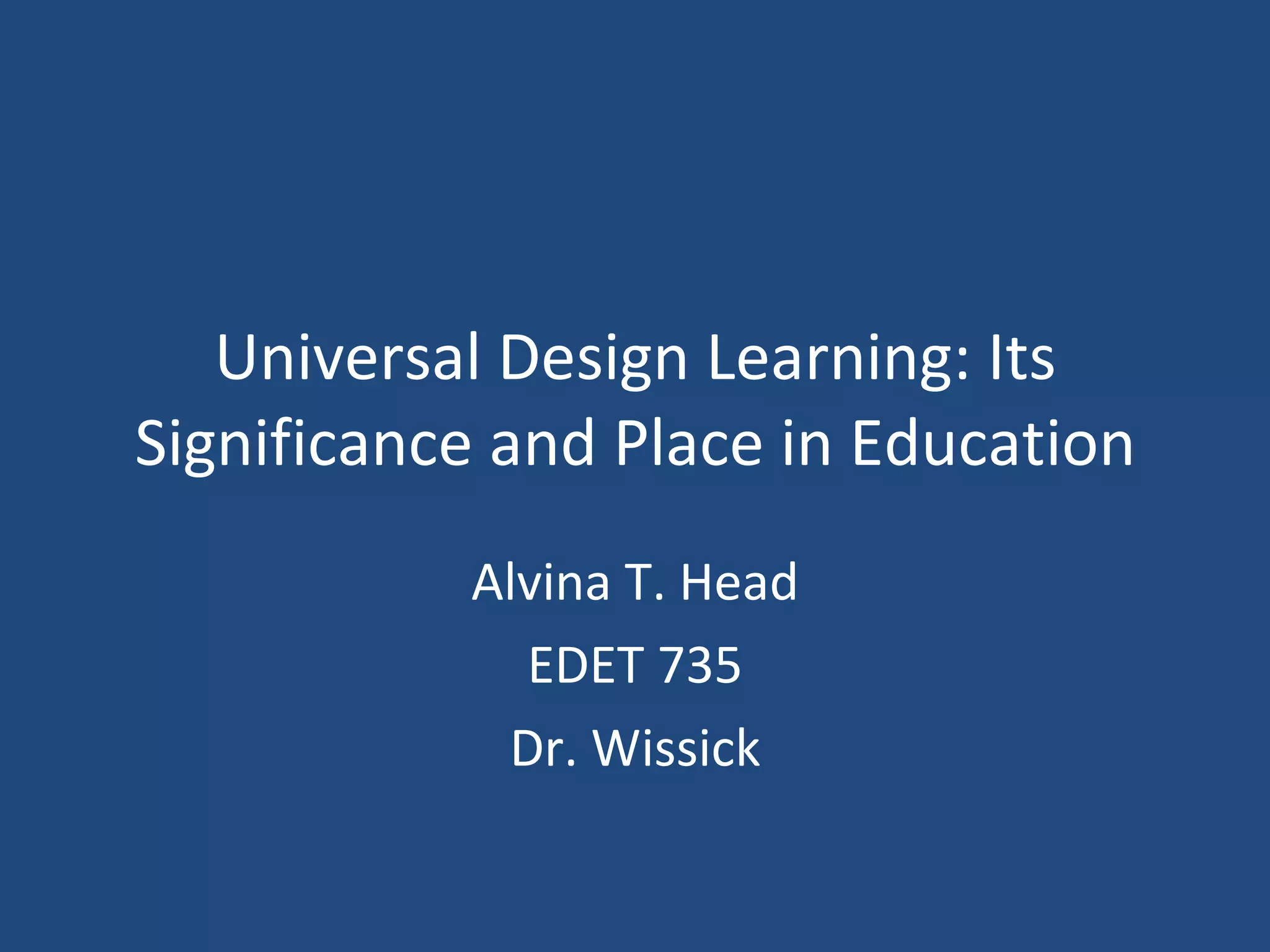 Universal Design Learning: Its Significance and Place in Education Alvina T. Head EDET 735 Dr. Wissick 