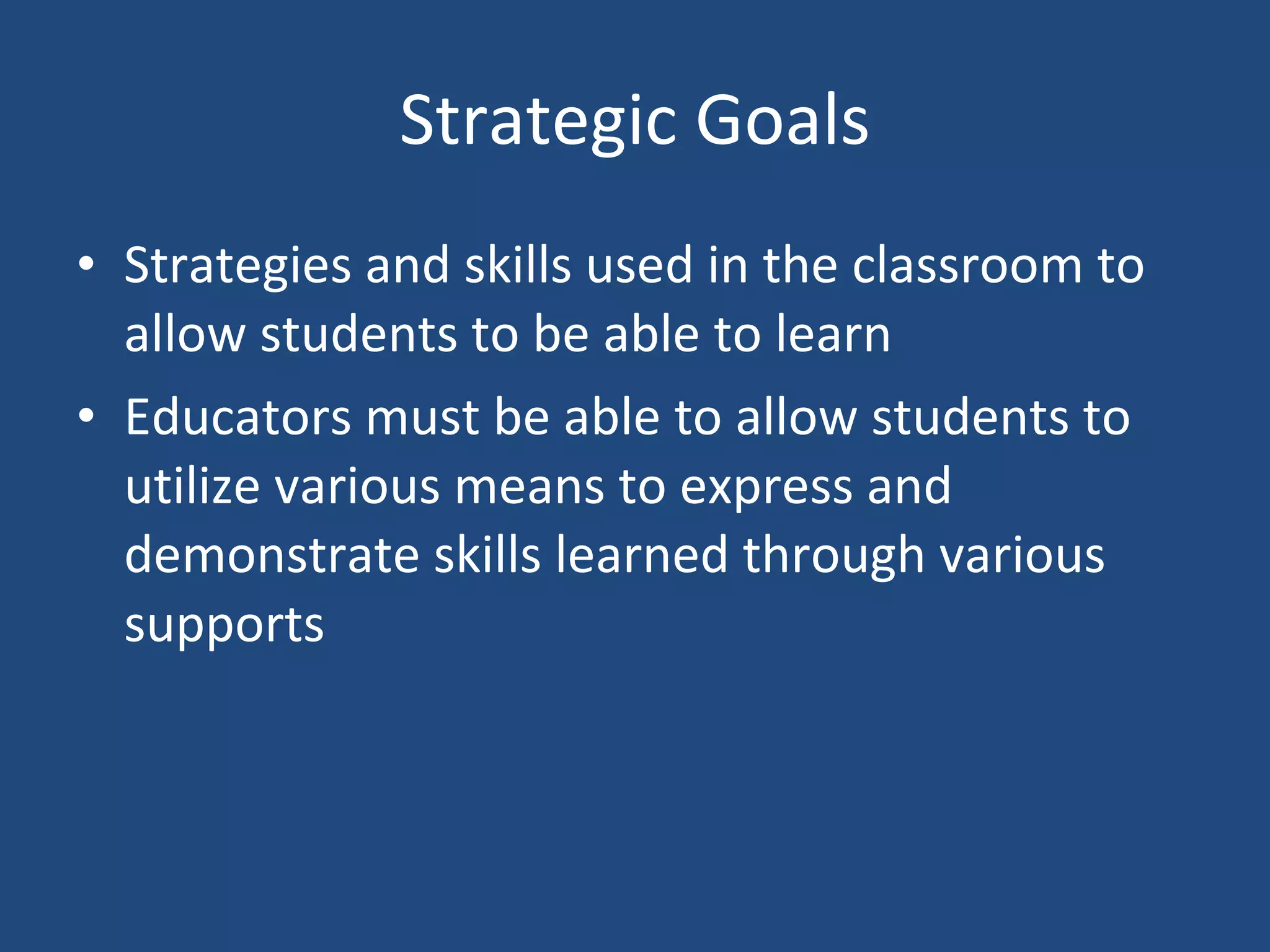 Strategic Goals Strategies and skills used in the classroom to allow students to be able to learn Educators must be able to allow students to utilize various means to express and demonstrate skills learned through various supports 