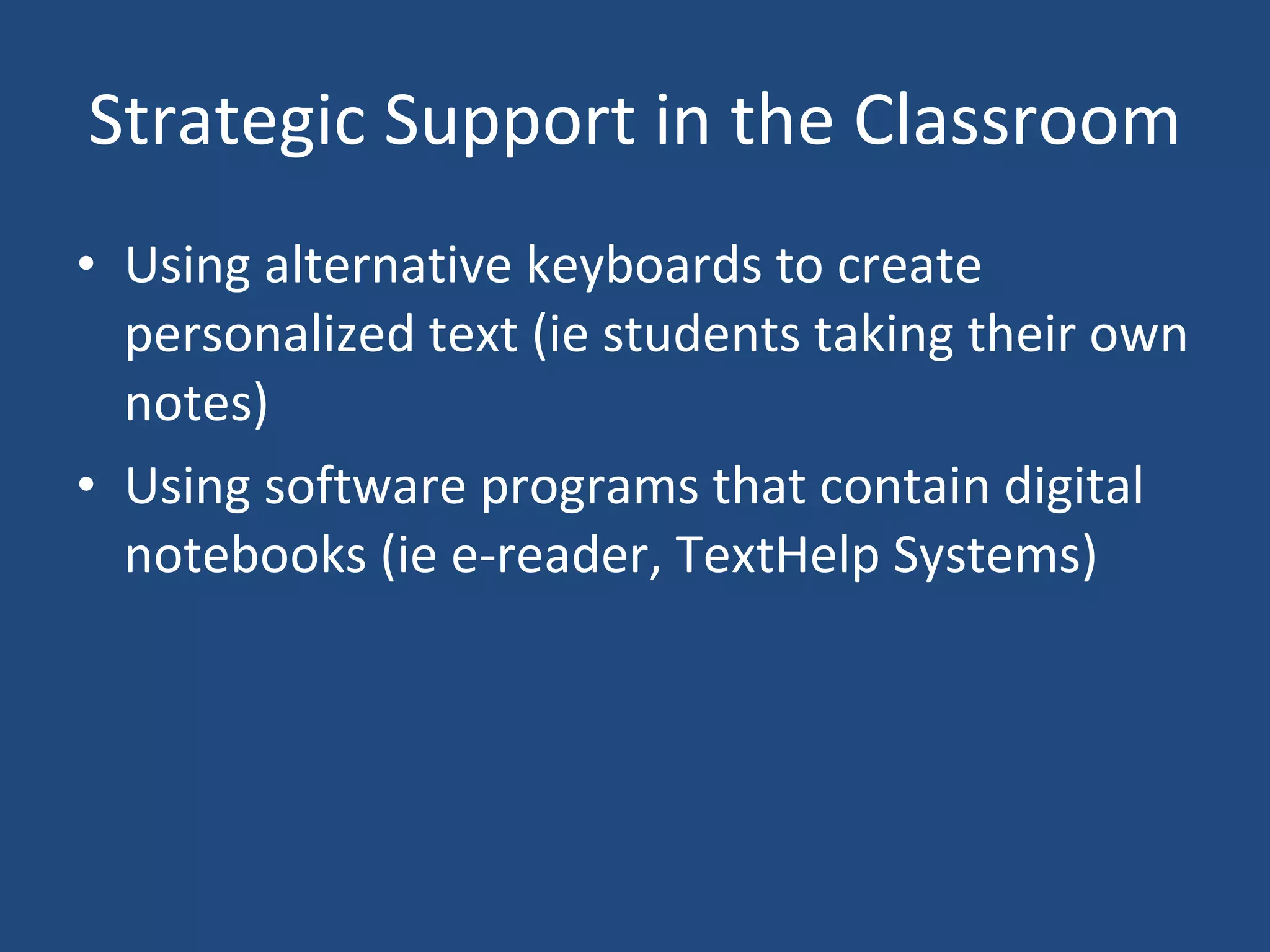 Strategic Support in the Classroom Using alternative keyboards to create personalized text (ie students taking their own notes) Using software programs that contain digital notebooks (ie e-reader, TextHelp Systems) 
