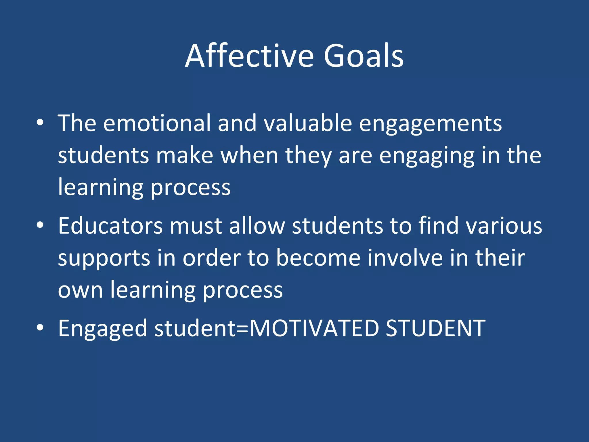 Affective Goals The emotional and valuable engagements students make when they are engaging in the learning process Educators must allow students to find various supports in order to become involve in their own learning process Engaged student=MOTIVATED STUDENT 