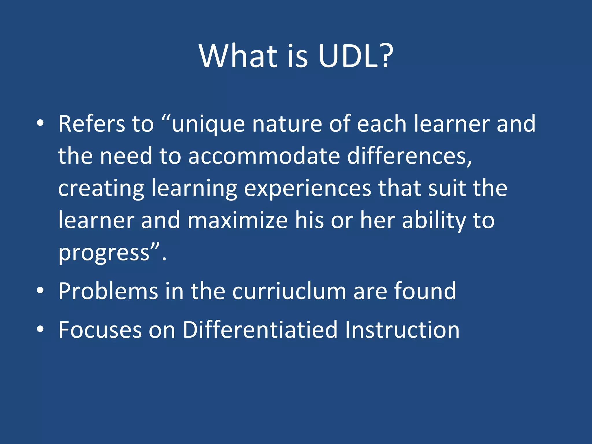 What is UDL? Refers to “unique nature of each learner and the need to accommodate differences, creating learning experiences that suit the learner and maximize his or her ability to progress”. Problems in the curriuclum are found Focuses on Differentiatied Instruction 