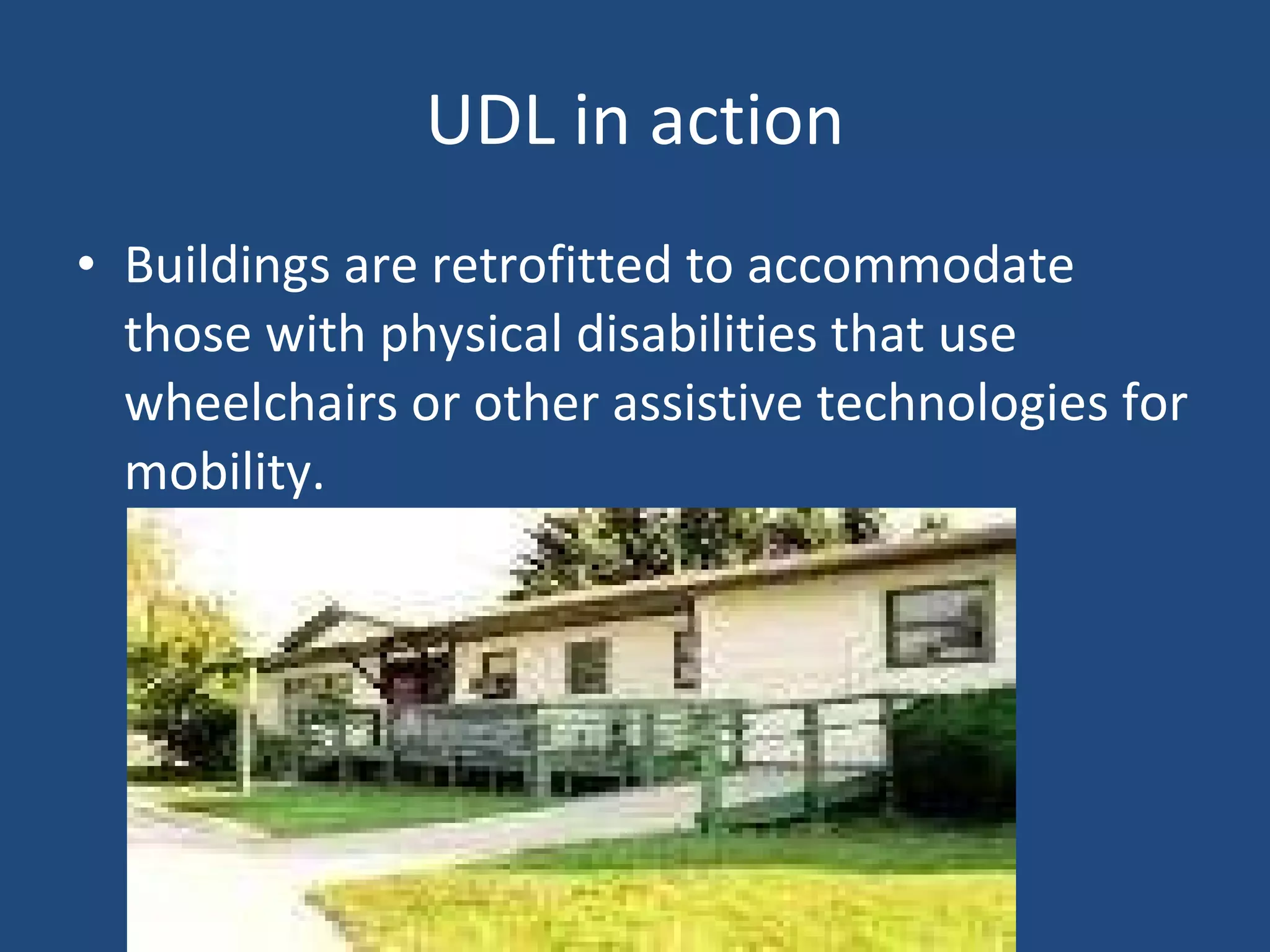 UDL in action Buildings are retrofitted to accommodate those with physical disabilities that use wheelchairs or other assistive technologies for mobility. 