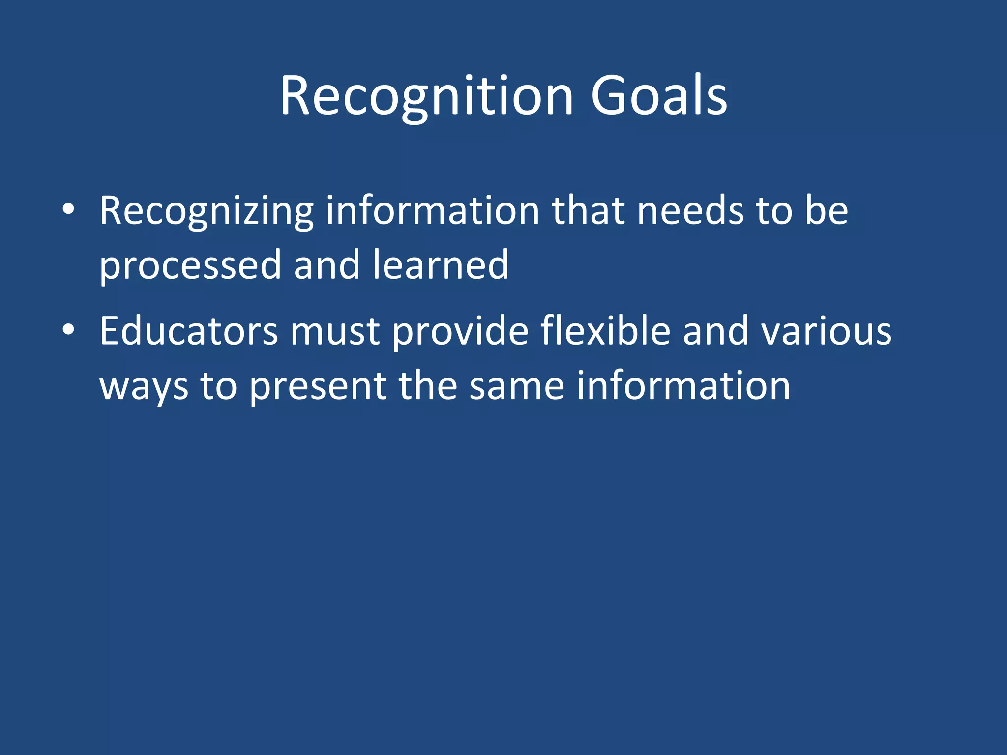 Recognition Goals Recognizing information that needs to be processed and learned Educators must provide flexible and various ways to present the same information 