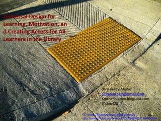 Universal Design for
Learning, Motivation, an
d Creating Access for All
Learners in the Library




                                        Sara Kelley-Mudie
                                        Librarian.skm@gmail.com
                                        Kmthelibrarian.blogspot.com
                                        @skm428

                            CC Image: 'Afternoon sun raking curb cut'
                            http://www.flickr.com/photos7225020@N05/1399859064
 