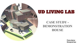 UD LIVING LAB
CASE STUDY -
DEMONSTRATION
HOUSE
Prerna sharma
Bimenpreet kaur
 