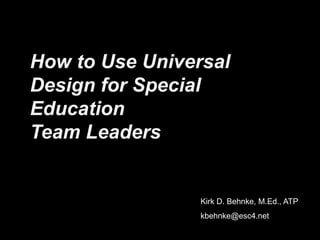 How to Use Universal Design for Special EducationTeam Leaders Kirk D. Behnke, M.Ed., ATP kbehnke@esc4.net 