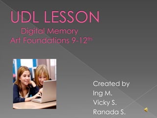 UDL LESSON     Digital Memory Art Foundations 9-12th Created by  Ing M.  Vicky S. Ranada S. 