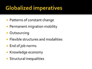  Patterns of constant change
 Permanent migration mobility
 Outsourcing
 Flexible structures and modalities
 End of job norms
 Knowledge economy
 Structural inequalities
 
