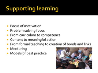 Focus of motivation
 Problem solving focus
 From curriculum to competence
 Content to meaningful action
 From formal teaching to creation of bonds and links
 Mentoring
 Models of best practice
 