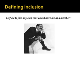 ‘I refuse to join any club that would have me as a member.’
 