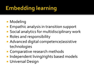  Modeling
 Empathic analysis in transition support
 Social analytics for multidisciplinary work
 Roles and responsibility
 Advanced digital competence/assistive
technologies
 Comparative research methods
 Independent living/rights based models
 Universal Design
 