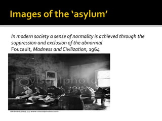 In modern society a sense of normality is achieved through the
suppression and exclusion of the abnormal
Foucault, Madness andCivilization, 1964
 