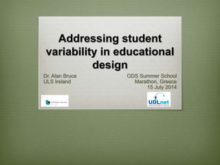 Addressing student
variability in educational
design
Dr. Alan Bruce
ULS Ireland
ODS Summer School
Marathon, Greece
15 July 2014
 