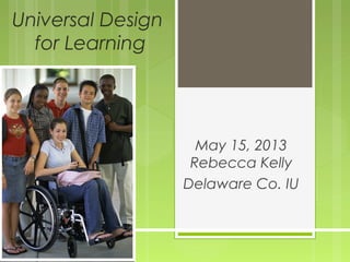 Universal Design
for Learning
May 15, 2013
Rebecca Kelly
Delaware Co. IU
 