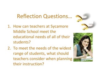 Reflection Questions…
1. How can teachers at Sycamore
Middle School meet the
educational needs of all of their
students?
2. To meet the needs of the widest
range of students, what should
teachers consider when planning
their instruction?
 