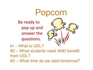 Popcorn
Be ready to
pop up and
answer the
questions.
#1 – What is UDL?
#2 – What students need AND benefit
from UDL?
#3 – What time do we start tomorrow?
 
