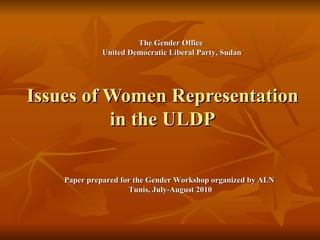 Issues of Women Representation in the ULDP The Gender Office  United Democratic Liberal Party, Sudan Paper prepared for the Gender Workshop organized by ALN Tunis, July-August 2010 