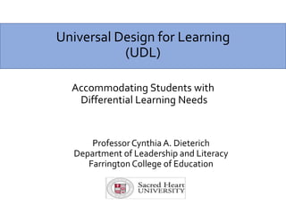 Universal Design for Learning
(UDL)
Accommodating Students with
Differential Learning Needs
Professor Cynthia A. Dieterich
Department of Leadership and Literacy
Farrington College of Education
 