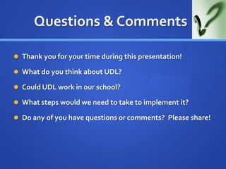 Questions & Comments	,[object Object],Thank you for your time during this presentation!,[object Object],What do you think about UDL?,[object Object],Could UDL work in our school?,[object Object],What steps would we need to take to implement it?,[object Object],Do any of you have questions or comments?  Please share!,[object Object]